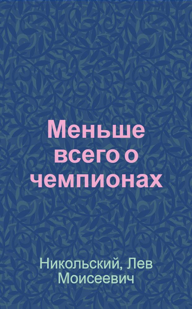 ... Меньше всего о чемпионах : Сборник физкультурных очерков и фельетонов