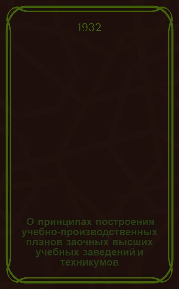 ... О принципах построения учебно-производственных планов заочных высших учебных заведений и техникумов : Материалы Секции ГУСа по заоч. обуч