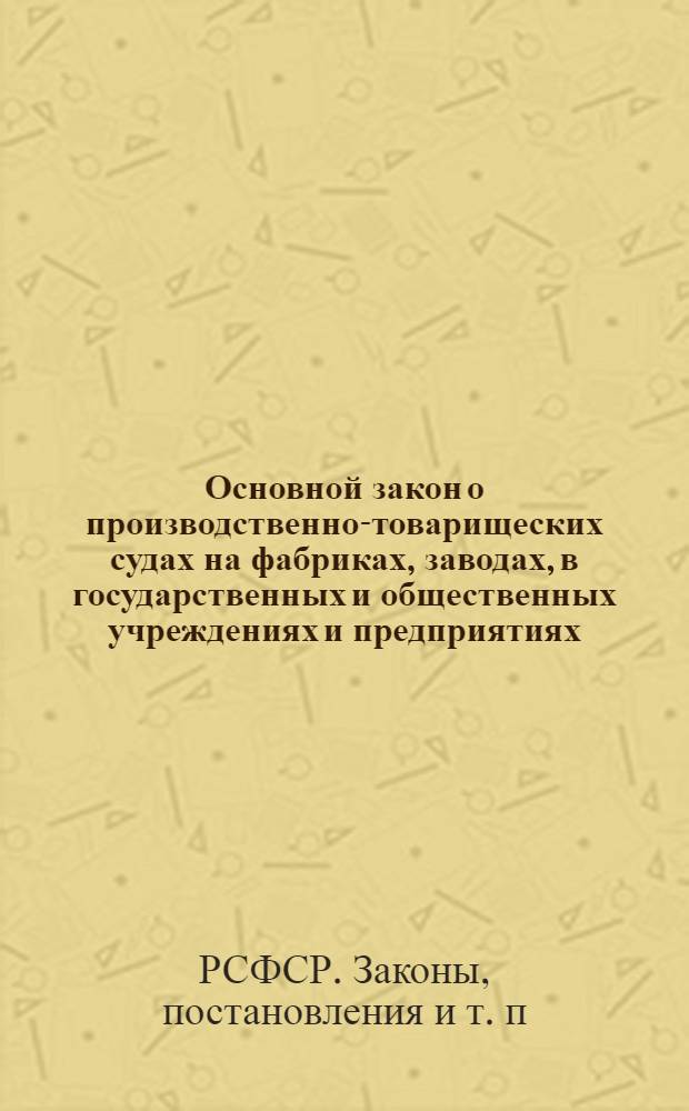 Основной закон о производственно-товарищеских судах на фабриках, заводах, в государственных и общественных учреждениях и предприятиях : Постановление ВЦИК и Сов. нар. ком. РСФСР