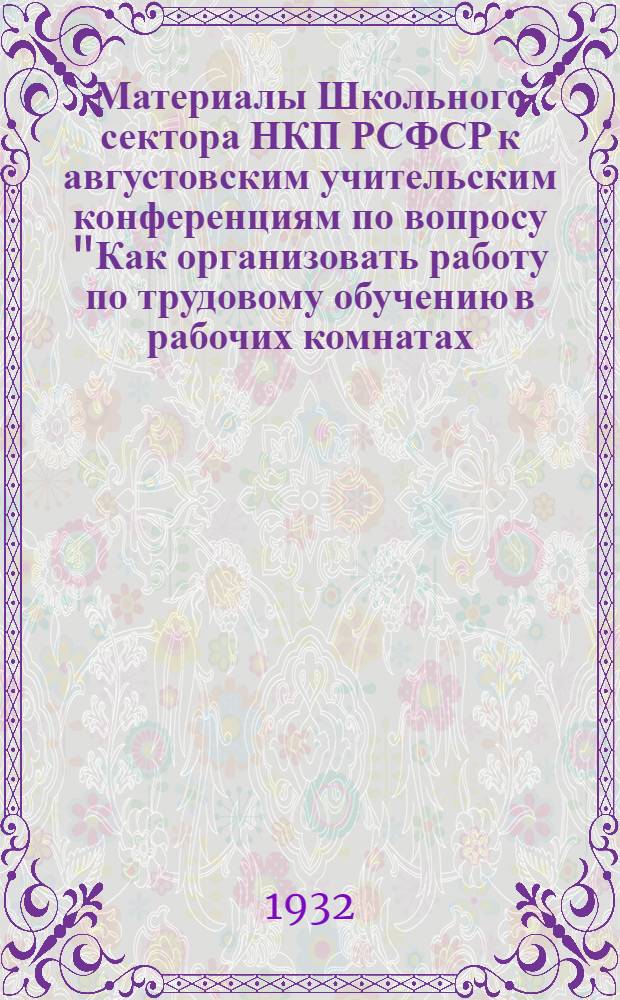 Материалы Школьного сектора НКП РСФСР к августовским учительским конференциям по вопросу "Как организовать работу по трудовому обучению в рабочих комнатах, мастерских, материнском предприятии"