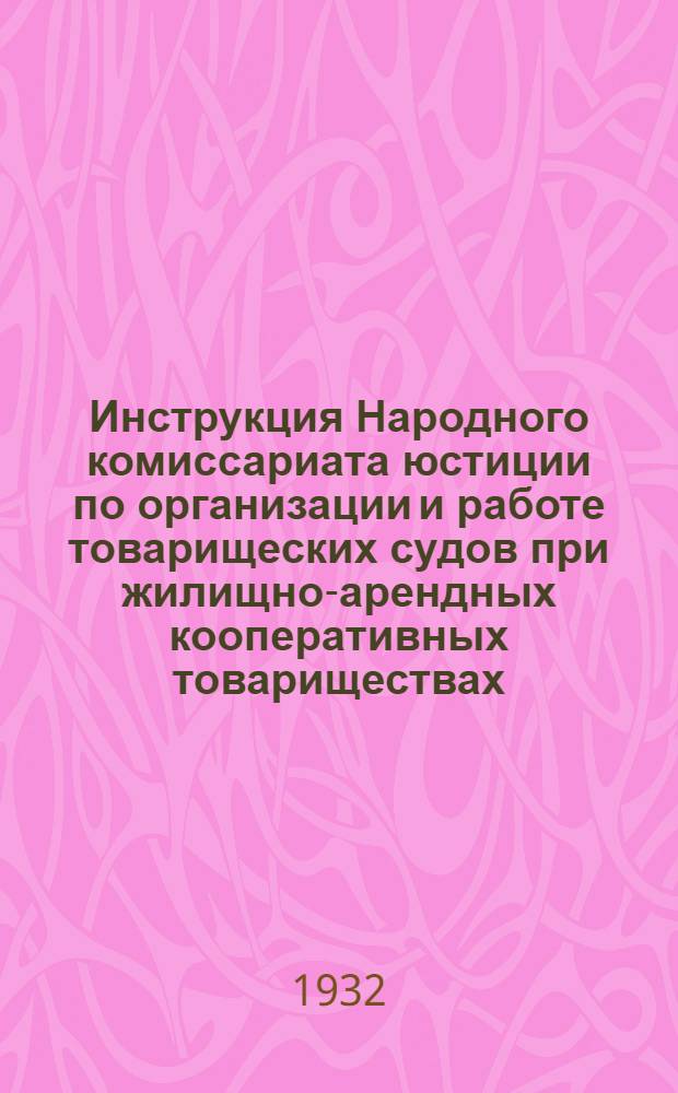 Инструкция Народного комиссариата юстиции по организации и работе товарищеских судов при жилищно-арендных кооперативных товариществах (жилищных товариществах) и домовых трестах...