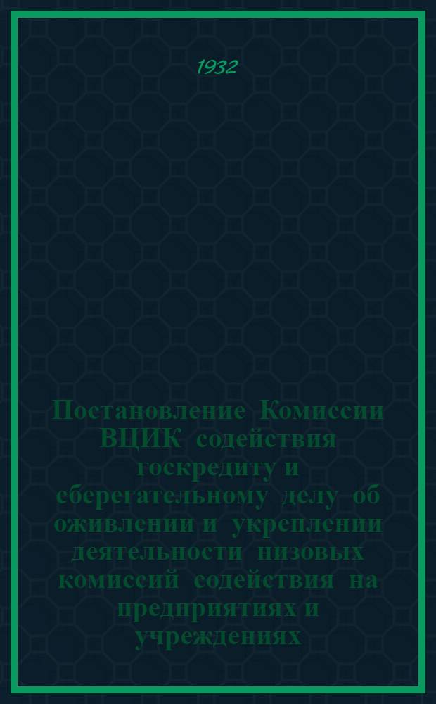 ... Постановление Комиссии ВЦИК содействия госкредиту и сберегательному делу об оживлении и укреплении деятельности низовых комиссий содействия на предприятиях и учреждениях