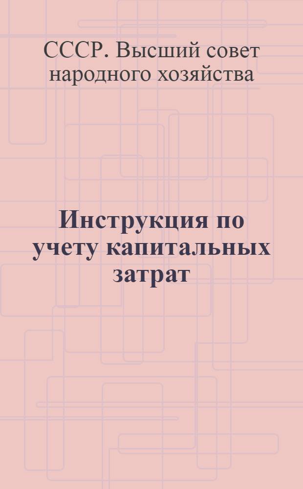 ... Инструкция по учету капитальных затрат : (Циркуляр ОЭС ВСНХ СССР от 11/XII 1931 г. за № 10343)