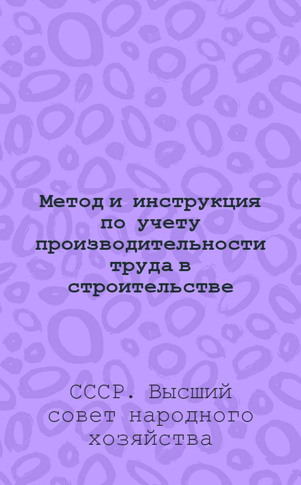 ... Метод и инструкция по учету производительности труда в строительстве : (К приказу ВСНХ СССР № 960 от 10 июля 1929 г.)
