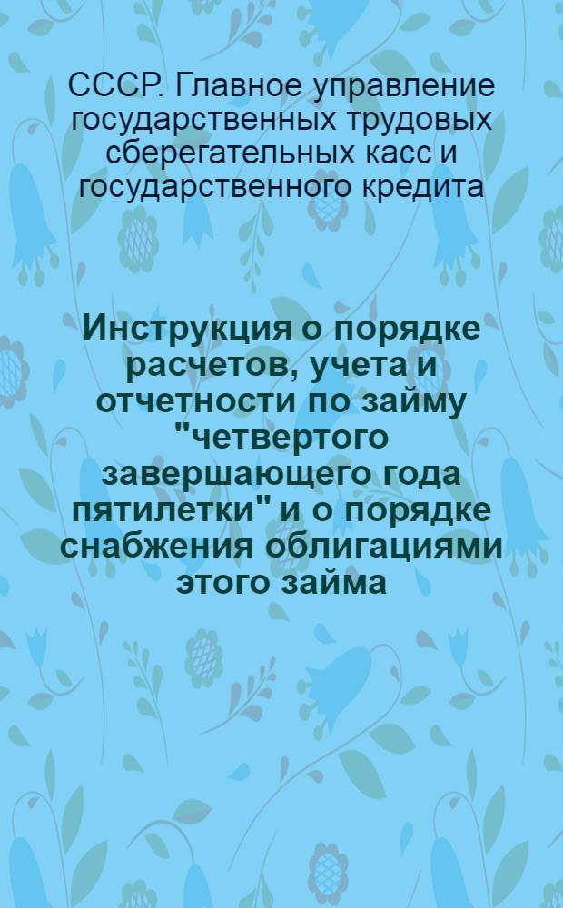 ... Инструкция о порядке расчетов, учета и отчетности по займу "четвертого завершающего года пятилетки" и о порядке снабжения облигациями этого займа