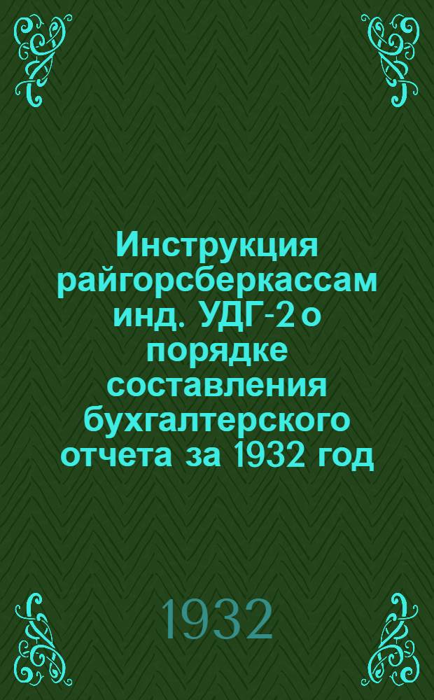 ... Инструкция райгорсберкассам инд. УДГ-2 о порядке составления бухгалтерского отчета за 1932 год