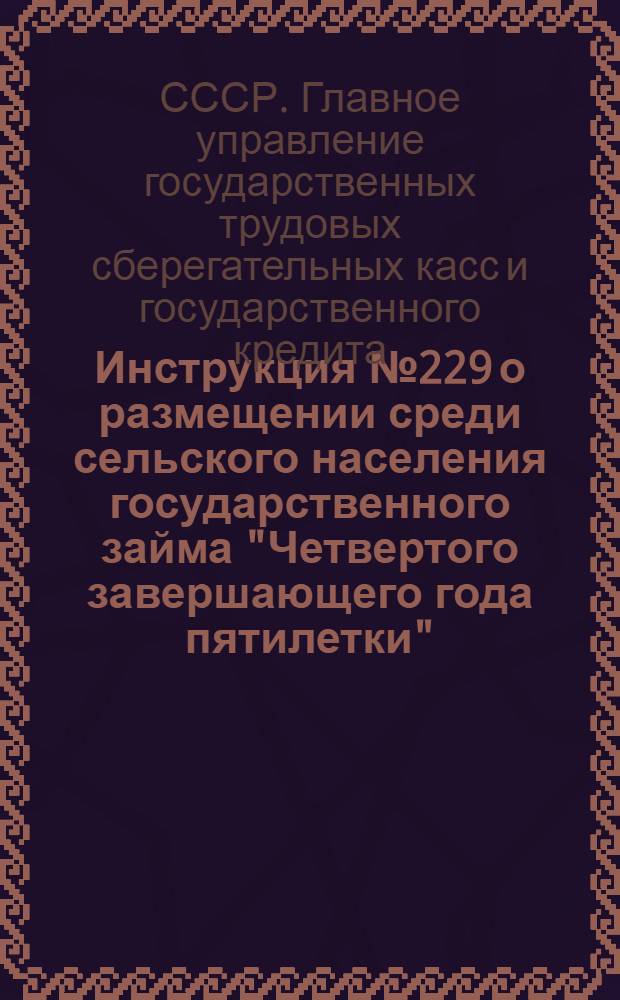 Инструкция № 229 о размещении среди сельского населения государственного займа "Четвертого завершающего года пятилетки"...