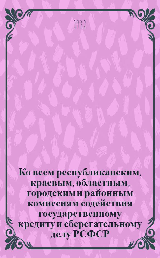 ... Ко всем республиканским, краевым, областным, городским и районным комиссиям содействия государственному кредиту и сберегательному делу РСФСР : Ко всем работникам сбер. касс РСФСР : О займе 4 завершающего года 5-летки