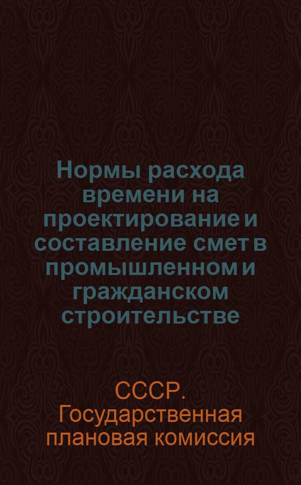 ... Нормы расхода времени на проектирование и составление смет в промышленном и гражданском строительстве : (Постановление Гос. план. комиссии СССР (по сектору капитальных работ) № 70 от 15 сент. 1932 г.)