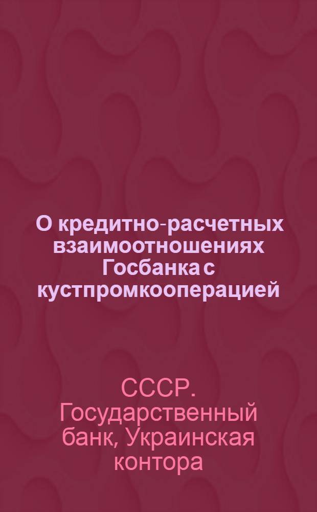 ... О кредитно-расчетных взаимоотношениях Госбанка с кустпромкооперацией : (В развитие директивного письма председателя правления Госбанка СССР тов. М. О. Калмановича от 4 сентября 1932 г.)