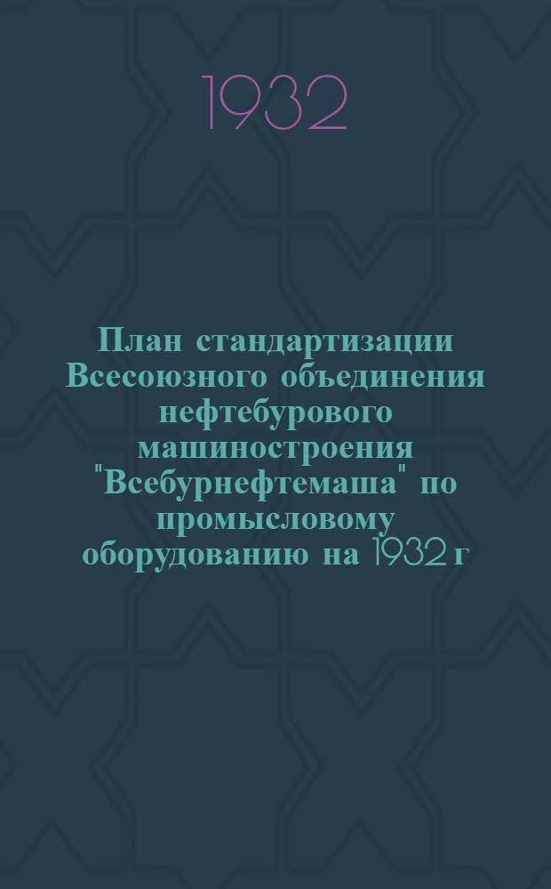 ... План стандартизации Всесоюзного объединения нефтебурового машиностроения "Всебурнефтемаша" по промысловому оборудованию на 1932 г.