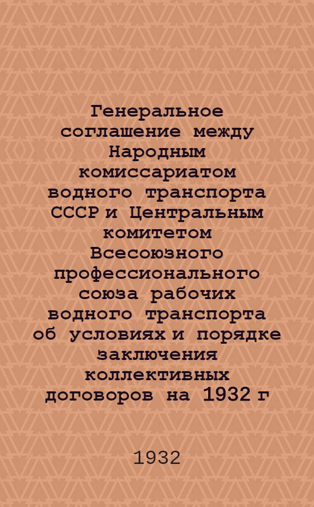 ... Генеральное соглашение между Народным комиссариатом водного транспорта СССР и Центральным комитетом Всесоюзного профессионального союза рабочих водного транспорта об условиях и порядке заключения коллективных договоров на 1932 г. по морскому транспорту