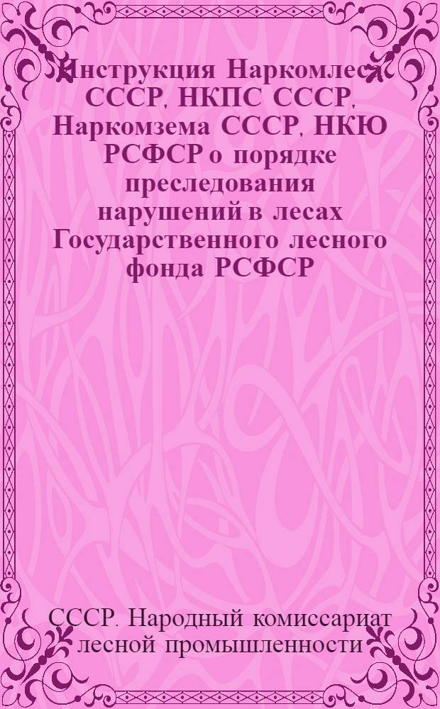 Инструкция Наркомлеса СССР, НКПС СССР, Наркомзема СССР, НКЮ РСФСР о порядке преследования нарушений в лесах Государственного лесного фонда РСФСР. От 3 июня 1932 г.