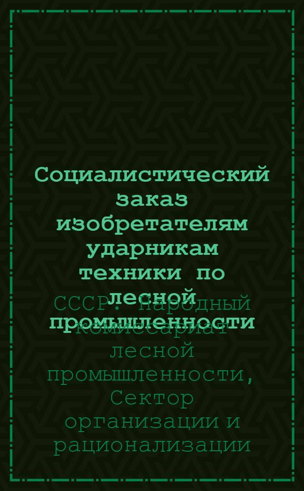 ... Социалистический заказ изобретателям ударникам техники по лесной промышленности