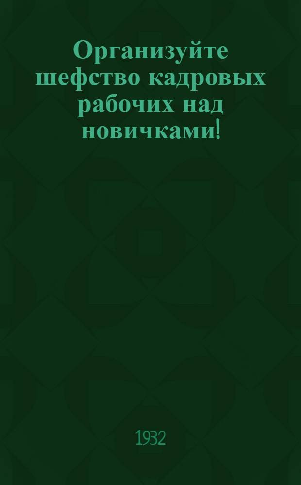 Организуйте шефство кадровых рабочих над новичками! : (Инструктивные материалы по орг-ции шефства)