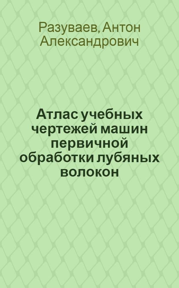 ... Атлас учебных чертежей машин первичной обработки лубяных волокон
