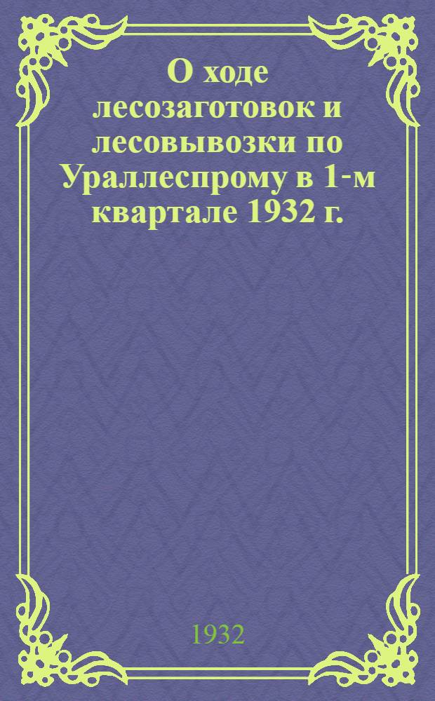 О ходе лесозаготовок и лесовывозки по Ураллеспрому в 1-м квартале 1932 г.