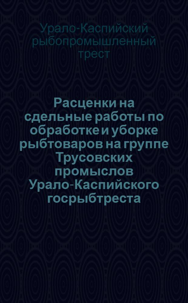 Расценки на сдельные работы по обработке и уборке рыбтоваров на группе Трусовских промыслов Урало-Каспийского госрыбтреста : На срок с 1 мая 1932 г. по 31 дек. 1932 г