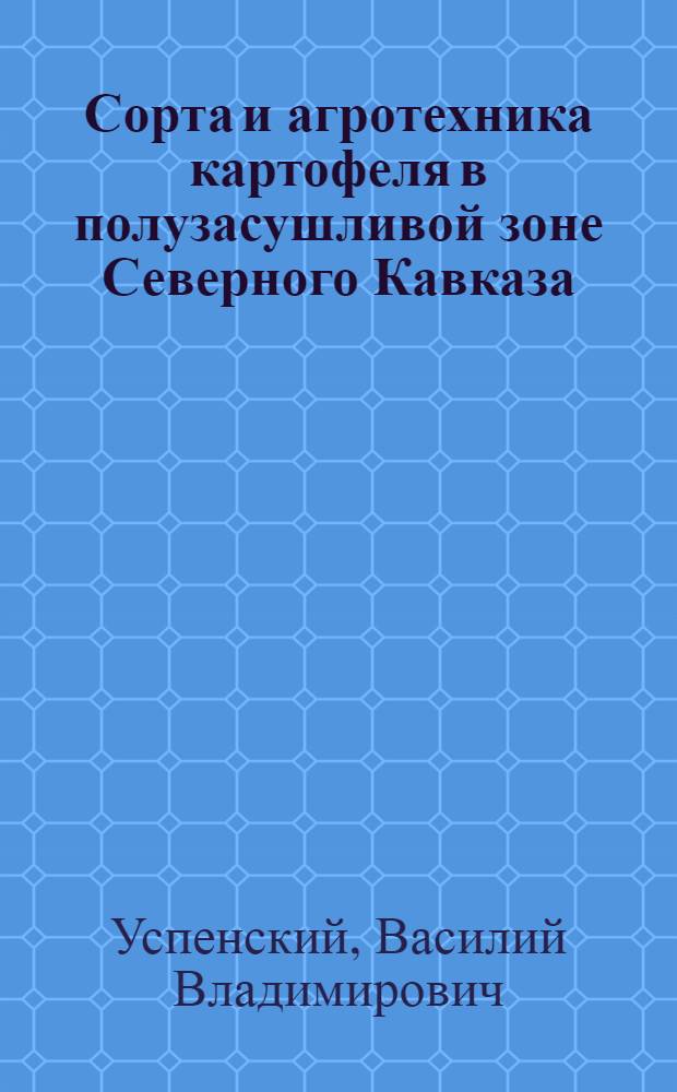 ... Сорта и агротехника картофеля в полузасушливой зоне Северного Кавказа : По данным быв. Рост.-Нахичеванск. и Приазовск. с.-х. опыт. станций