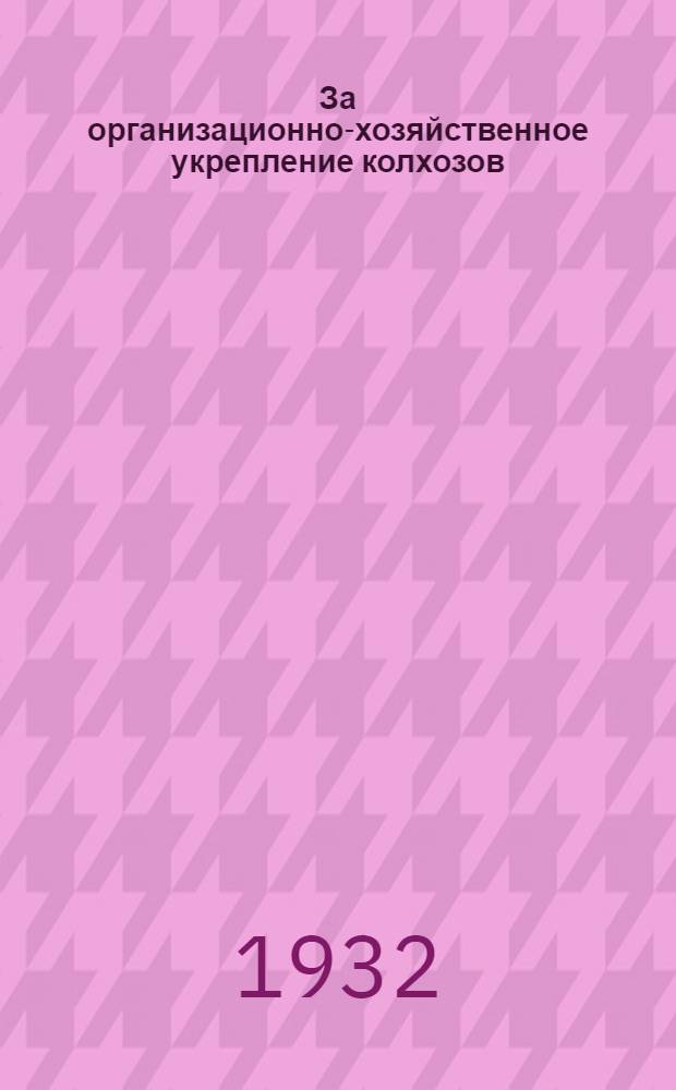 За организационно-хозяйственное укрепление колхозов : (Постановления и инструкции Крайколхозсоюза о порядке разукрупнения колхозов-гигантов, об орг-ции бригад)