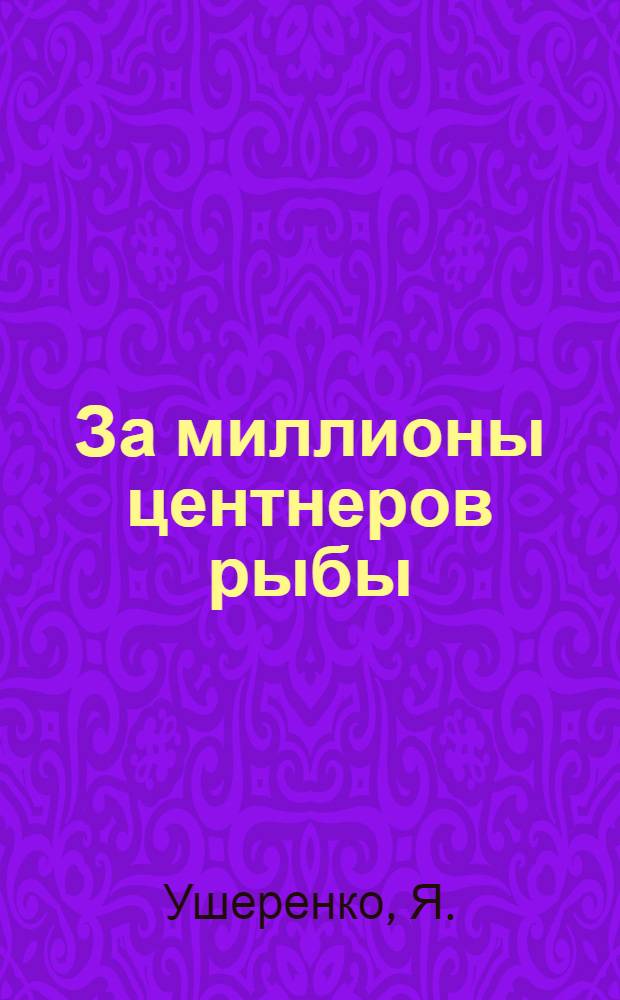 ... За миллионы центнеров рыбы : (Низовая печать в борьбе за развертывание местного рыбного хоз-ва)