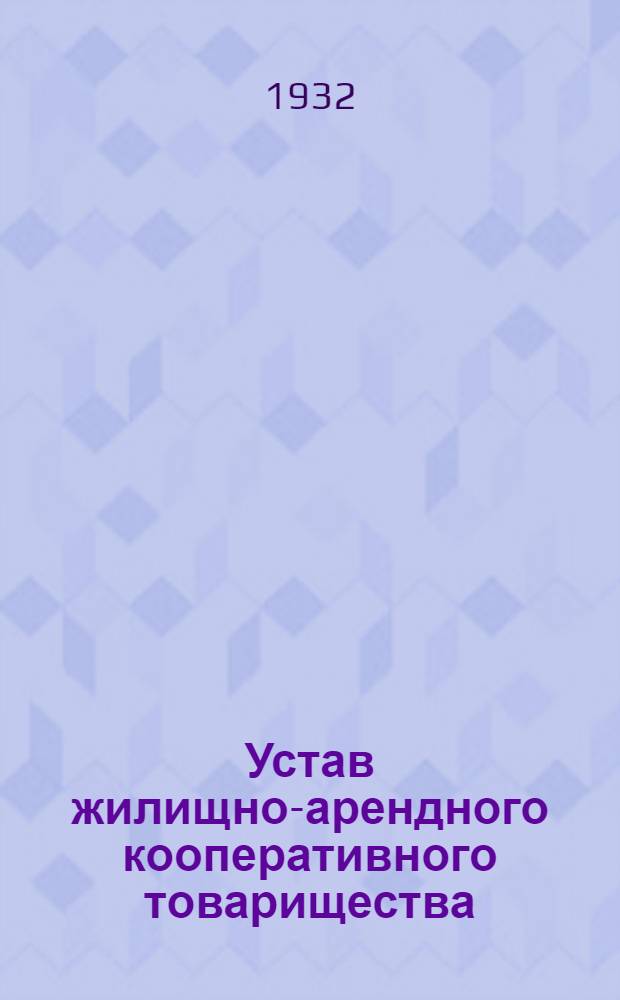 ... Устав жилищно-арендного кооперативного товарищества : Утв. Президиумом Мосгорисполкома и Моссовета р к и к д 20 мая 1931 г. с доп. и разъяснениями