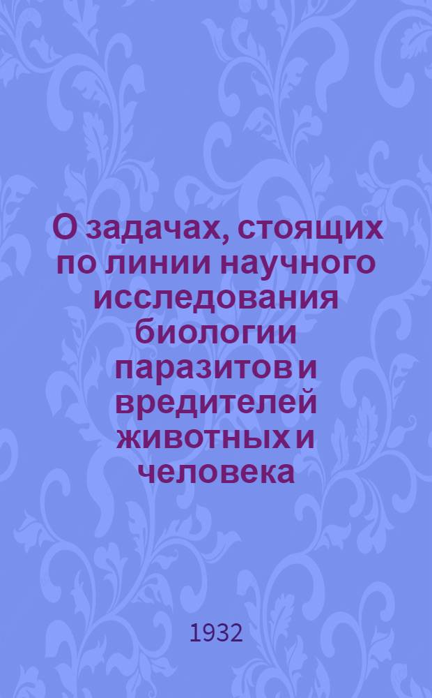 ... О задачах, стоящих по линии научного исследования биологии паразитов и вредителей животных и человека, в связи с рациональной постановкой борьбы с этими паразитами на ближайшие пять лет: Тезисы бригады Е. Н. Павловского; Проблемы исследования паразитофауны рыб: Тезисы бригады В. А. Догеля / Акад. наук СССР. Зоологич. ин-т. Фаунистич. конф-ция. 3-8 II 1932