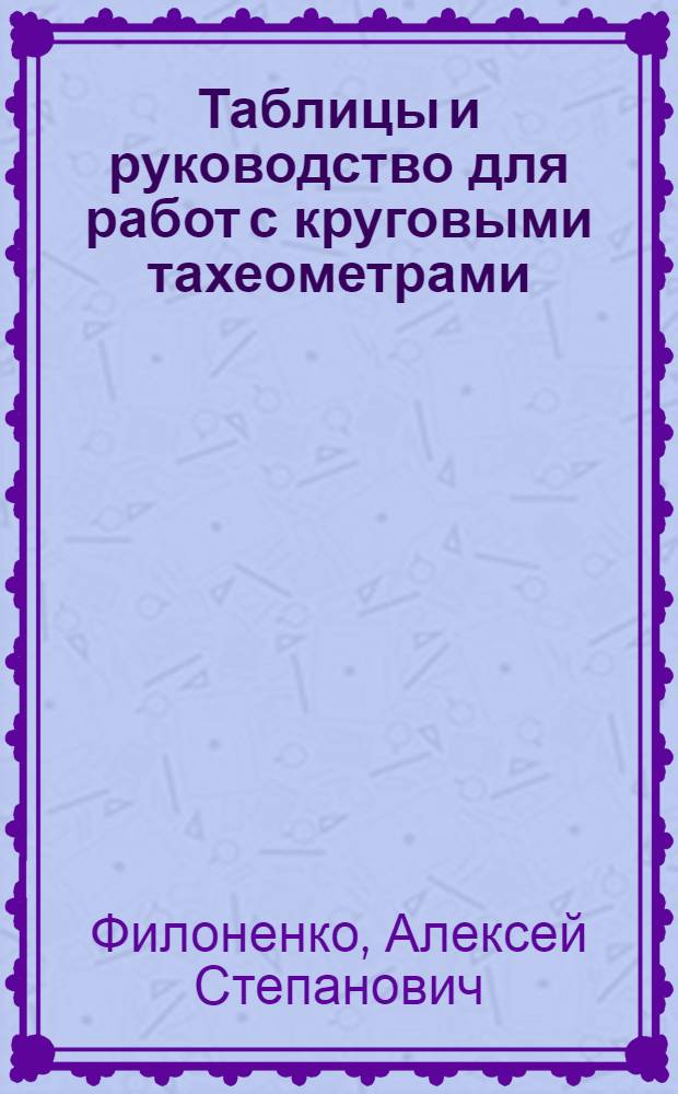 ... Таблицы и руководство для работ с круговыми тахеометрами : Пособие при изыскании путей сообщения и картографогеодезич. обследованиях