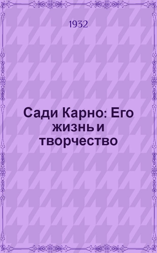 ... Сади Карно : Его жизнь и творчество : К 100-летию со дня смерти 1832-1932 гг