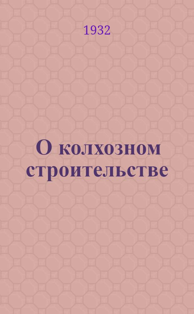 ... О колхозном строительстве : Сборник руководящих материалов : Пособие для актива и пропагандистов