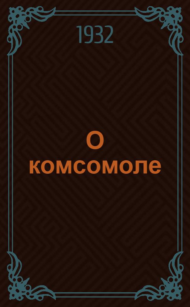 О комсомоле : Ленин. Задачи комсомола. Сталин. О комсомоле. Постышев. За большевистское воспитание новых кадров комсомола
