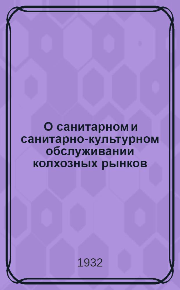 ... О санитарном и санитарно-культурном обслуживании колхозных рынков : Для сан. врачей и обществ. санинспекторов : Сборник инструктивных материалов