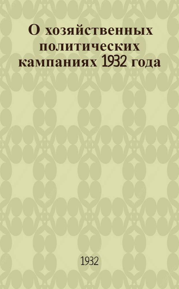 ... О хозяйственных политических кампаниях 1932 года : (Сборник постановлений ЦК ВКП(б), СНК СССР и обл. орг-ций)