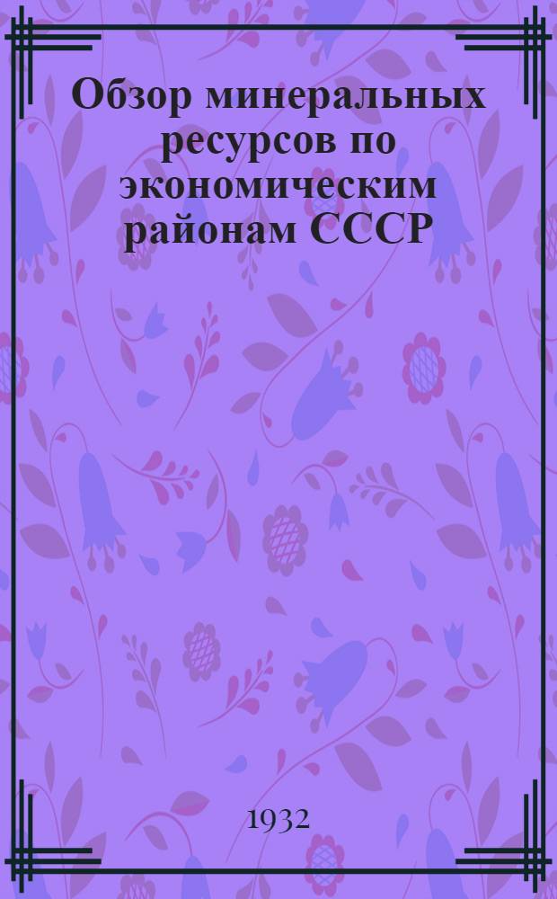 Обзор минеральных ресурсов по экономическим районам СССР : К перспективному плану электрофикации промышленности во 2-ой пятилетке (1933-1937 гг.)