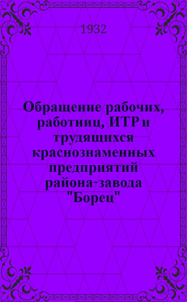 ... Обращение рабочих, работниц, ИТР и трудящихся краснознаменных предприятий района-завода "Борец", "Красный металлист", "Красный пролетарии", Типографии им. Воровского и др. Ко всем рабочим, работницам, ИТР и трудящимся заводов и фабрик Дзержинского района