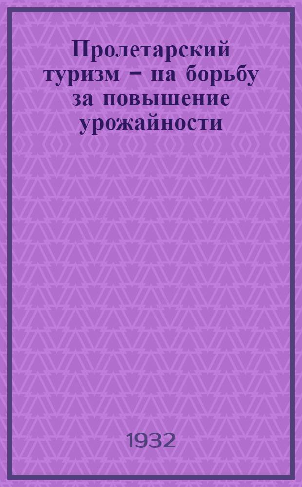... Пролетарский туризм - на борьбу за повышение урожайности : Задачи 1932 г.
