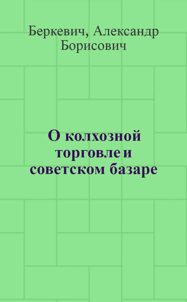 ... О колхозной торговле и советском базаре : Что дает колхозная торговля рабочему и трудящемуся города. Что дает колхозная торговля колхозу, колхознику и единоличному трудящемуся крестьянину : В вопросах и ответах
