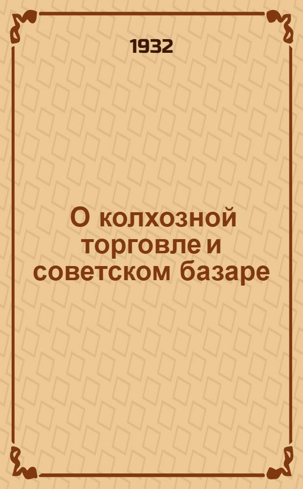 ... О колхозной торговле и советском базаре : Что дает колхозная торговля рабочему и трудящемуся города. Что дает колхозная торговля колхозу, колхознику и единоличному трудящемуся крестьянину : В вопросах и ответах
