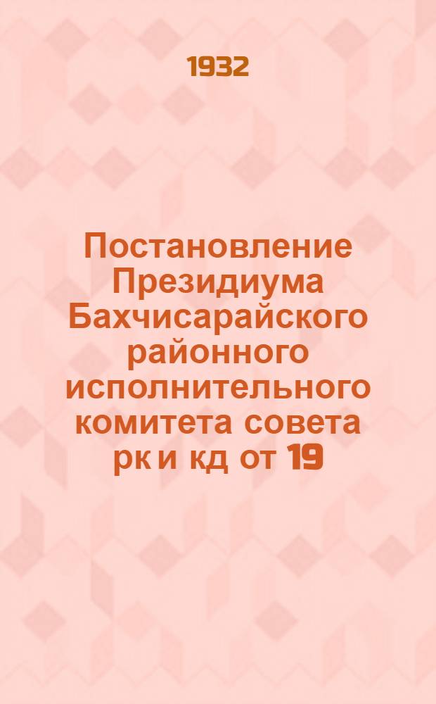 ... Постановление Президиума Бахчисарайского районного исполнительного комитета совета рк и кд от 19/IX-1932 года