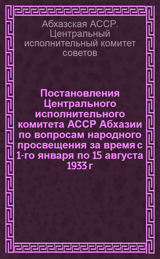 Постановления Центрального исполнительного комитета АССР Абхазии по вопросам народного просвещения за время с 1-го января по 15 августа 1933 г. : Изд. Нар. ком. просвещения АССР Абхазии