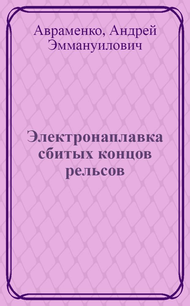 ... Электронаплавка сбитых концов рельсов : (Заграничная практика) : Пояснит. текст к серии диапозитивов 213