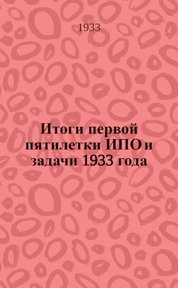 ... Итоги первой пятилетки ИПО и задачи 1933 года