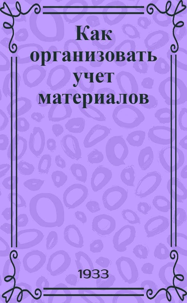 ... Как организовать учет материалов : Типовые постановки материального учета в предприятиях металлопромышленности по циркуляру ОЭС ВСНХ СССР № 10278 от 19/VII - 1931 г