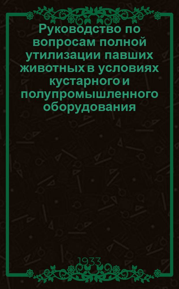 Руководство по вопросам полной утилизации павших животных в условиях кустарного и полупромышленного оборудования : Организация. Строительство. Оборудование. Производство