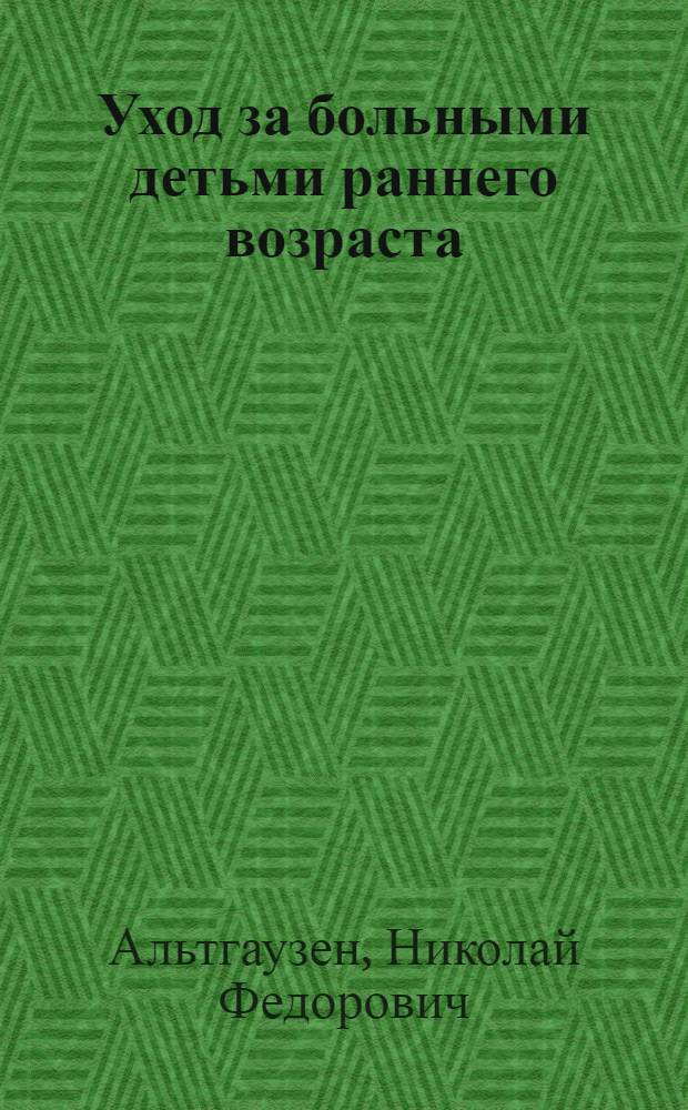Уход за больными детьми раннего возраста : Руководство для студентов фак-та охраны материнства и младенчества и сестер-воспитательниц детей раннего возраста