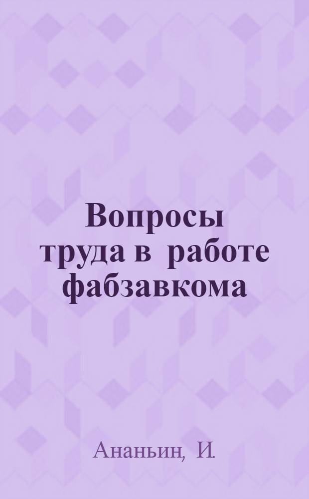 ... Вопросы труда в работе фабзавкома : В помощь работникам фабзавкомов, цехкомов и профактиву