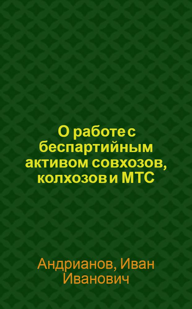 ... О работе с беспартийным активом совхозов, колхозов и МТС : Сокр. стеногр. доклада зав. Лит.-масс. отд. Обкома ВКП(б) т. Андрианова на Республиканском совещании орготд. и культпропов канткомов и секретарей гор. ячеек, 16 марта 33 г