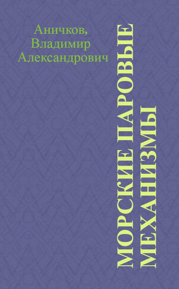 ... Морские паровые механизмы : Рабочий процесс и общий расчет морских паровых машин : Учебник : Утв. Вод. секцией Ком-та по высш. техн. школе при ЦИК СССР