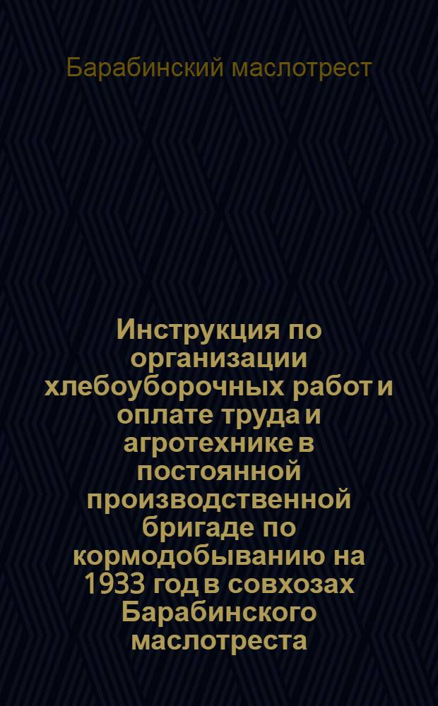 ... Инструкция по организации хлебоуборочных работ и оплате труда и агротехнике в постоянной производственной бригаде по кормодобыванию на 1933 год в совхозах Барабинского маслотреста : Инструкция разработана: Бригадой НИСИ и секторами кормодобывания Барабинск. маслотреста : Агротехническая инструкция по уборке и обмолоту зерновых хлебов в совхозах Барабинского союз-маслотреста на 1933 год