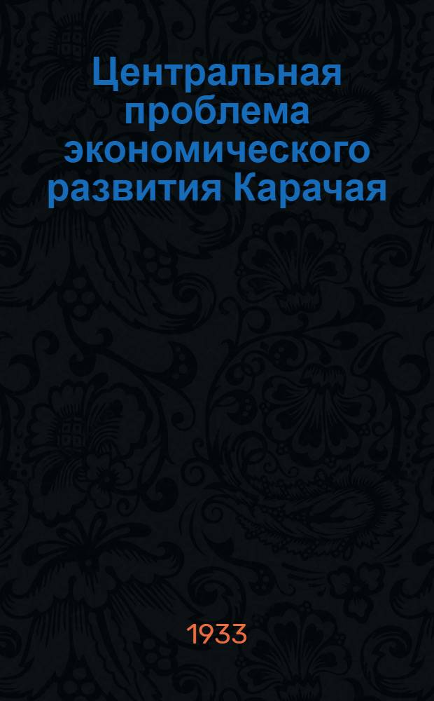 ... Центральная проблема экономического развития Карачая : К вопросу о сооружении ж.-д. линии Баталпашинск - Микоян-Шахар-Теберда